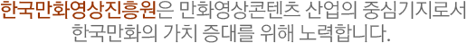 한국만화영상진흥원은 만화영상콘텐츠 산업의 중심기지로써 한국만화의 가치증대를 위해 노력합니다.